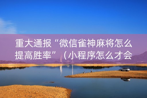 重大通报“微信雀神麻将怎么提高胜率”（小程序怎么才会赢)