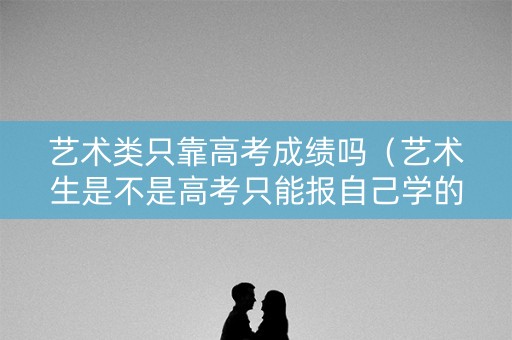 艺术类只靠高考成绩吗（艺术生是不是高考只能报自己学的专业）