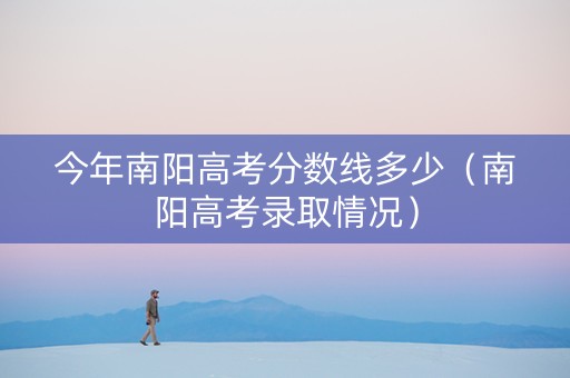 今年南阳高考分数线多少（南阳高考录取情况）