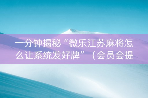 一分钟揭秘“微乐江苏麻将怎么让系统发好牌”（会员会提高胜率吗)