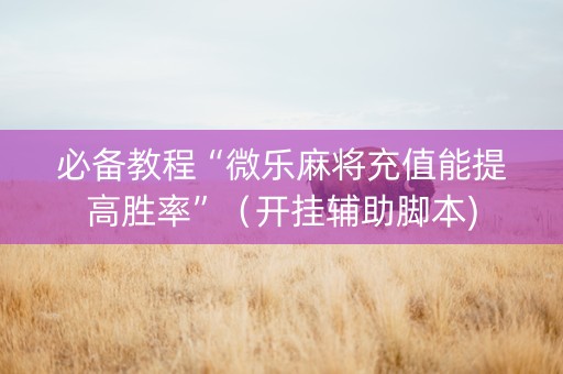 必备教程“微乐麻将充值能提高胜率”（开挂辅助脚本)