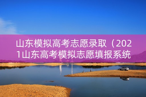 山东模拟高考志愿录取（2021山东高考模拟志愿填报系统）