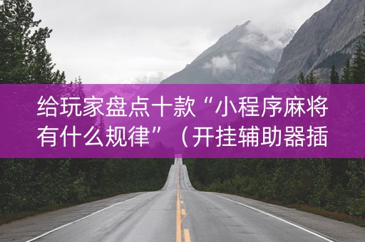 给玩家盘点十款“小程序麻将有什么规律”（开挂辅助器插件)