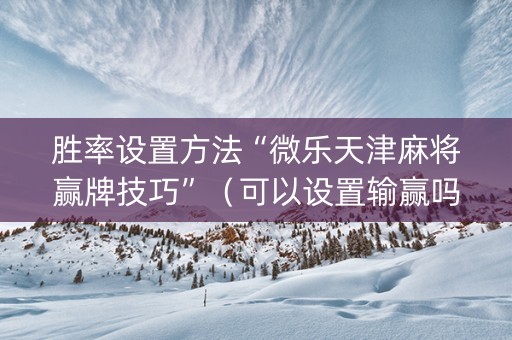 胜率设置方法“微乐天津麻将赢牌技巧”（可以设置输赢吗)