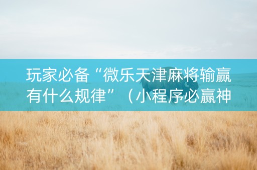 玩家必备“微乐天津麻将输赢有什么规律”（小程序必赢神器)