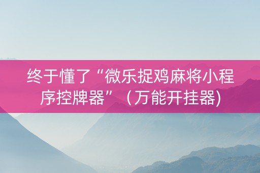 终于懂了“微乐捉鸡麻将小程序控牌器”（万能开挂器)