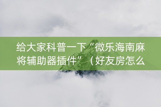 给大家科普一下“微乐海南麻将辅助器插件”（好友房怎么才能赢)