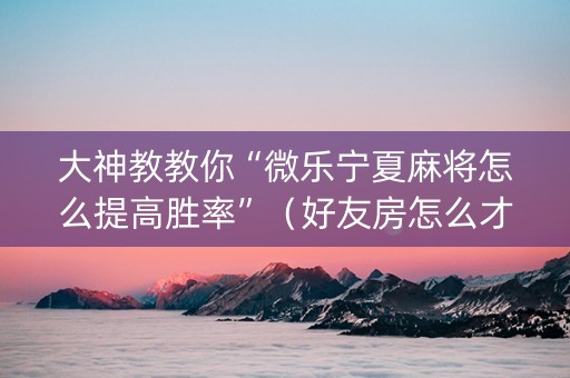 大神教教你“微乐宁夏麻将怎么提高胜率”（好友房怎么才能赢)