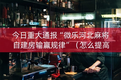 今日重大通报“微乐河北麻将自建房输赢规律”（怎么提高胜率)