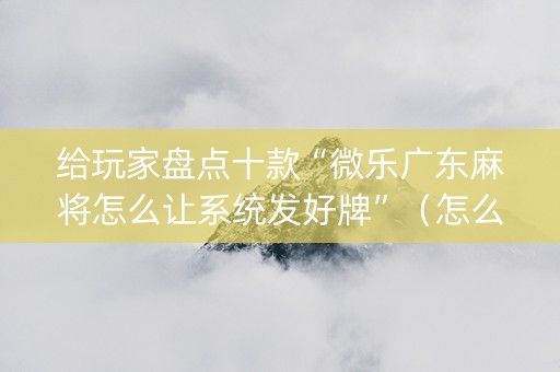 给玩家盘点十款“微乐广东麻将怎么让系统发好牌”（怎么让系统给自己好牌)