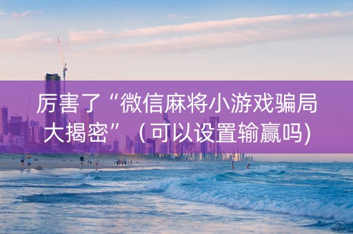 厉害了“微信麻将小游戏骗局大揭密”（可以设置输赢吗)