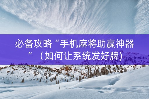 必备攻略“手机麻将助赢神器”（如何让系统发好牌)