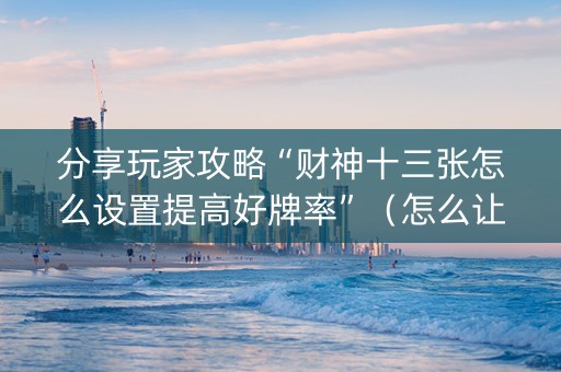 分享玩家攻略“财神十三张怎么设置提高好牌率”（怎么让系统给自己好牌)