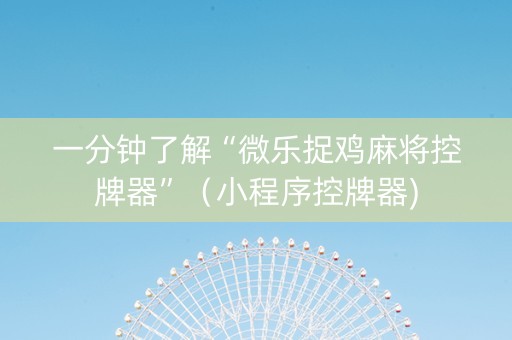 一分钟了解“微乐捉鸡麻将控牌器”（小程序控牌器)