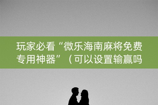 玩家必看“微乐海南麻将免费专用神器”（可以设置输赢吗)