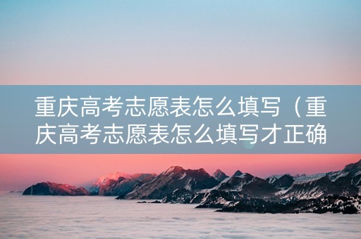 重庆高考志愿表怎么填写（重庆高考志愿表怎么填写才正确）