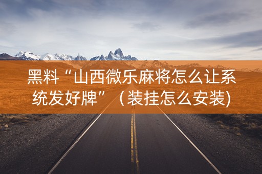 黑料“山西微乐麻将怎么让系统发好牌”（装挂怎么安装)