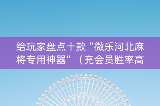 给玩家盘点十款“微乐河北麻将专用神器”（充会员胜率高)