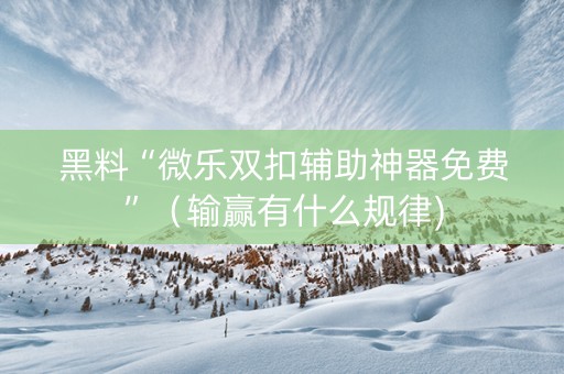 黑料“微乐双扣辅助神器免费”（输赢有什么规律)