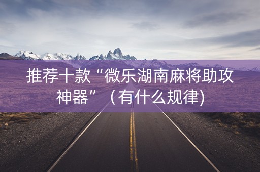 推荐十款“微乐湖南麻将助攻神器”（有什么规律)