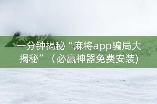 一分钟揭秘“麻将app骗局大揭秘”（必赢神器免费安装)