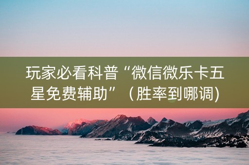 玩家必看科普“微信微乐卡五星免费辅助”（胜率到哪调)
