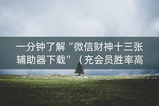 一分钟了解“微信财神十三张辅助器下载”（充会员胜率高)