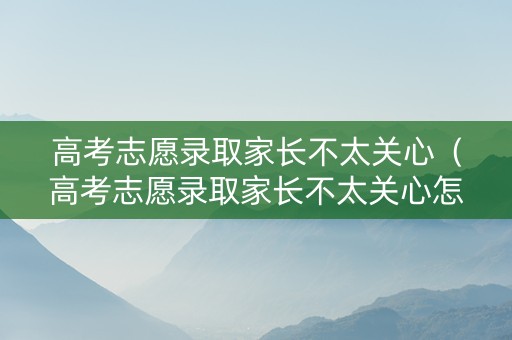 高考志愿录取家长不太关心（高考志愿录取家长不太关心怎么办?）