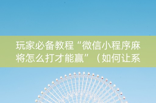 玩家必备教程“微信小程序麻将怎么打才能赢”（如何让系统发好牌)