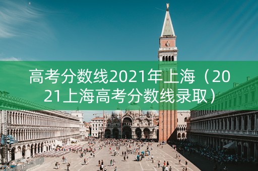 高考分数线2021年上海（2021上海高考分数线录取）
