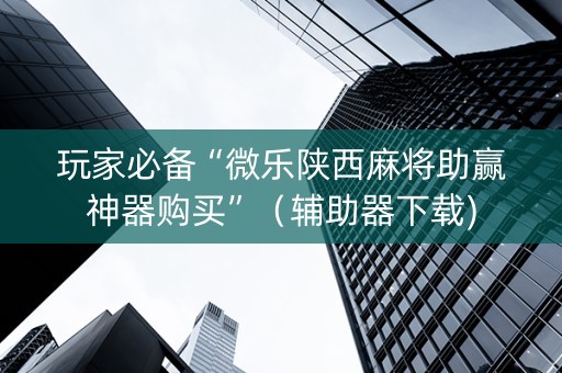 玩家必备“微乐陕西麻将助赢神器购买”（辅助器下载)