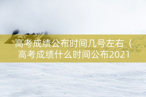 高考成绩公布时间几号左右（高考成绩什么时间公布2021几点）