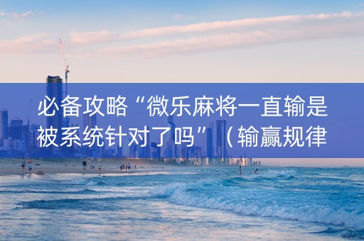 必备攻略“微乐麻将一直输是被系统针对了吗”（输赢规律)
