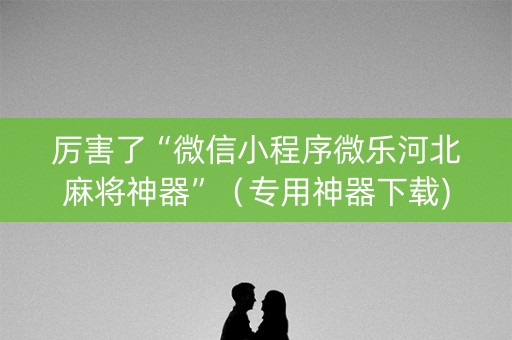 厉害了“微信小程序微乐河北麻将神器”（专用神器下载)