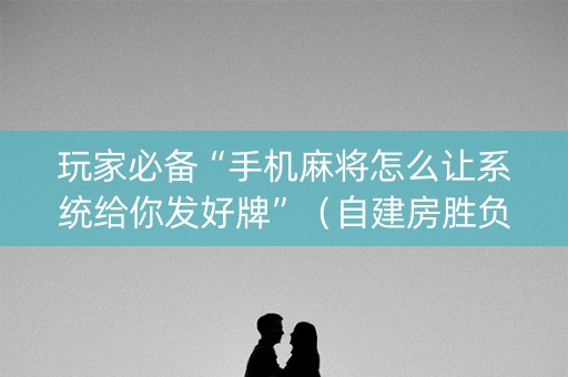 玩家必备“手机麻将怎么让系统给你发好牌”（自建房胜负规律)