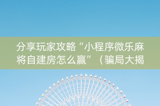 分享玩家攻略“小程序微乐麻将自建房怎么赢”（骗局大揭秘)