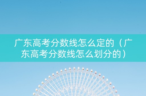 广东高考分数线怎么定的（广东高考分数线怎么划分的）