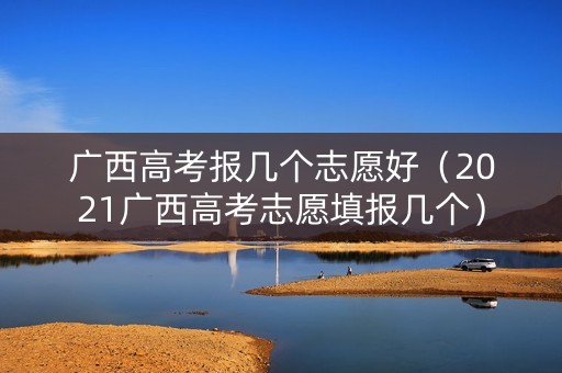 广西高考报几个志愿好（2021广西高考志愿填报几个）