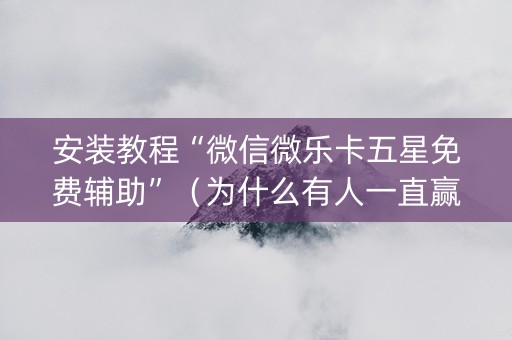 安装教程“微信微乐卡五星免费辅助”（为什么有人一直赢)