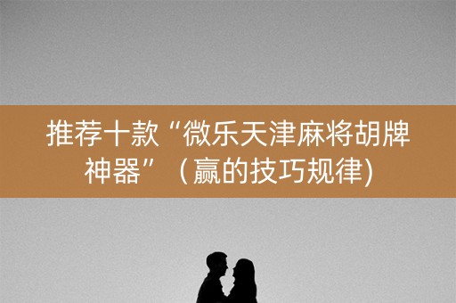 推荐十款“微乐天津麻将胡牌神器”（赢的技巧规律)