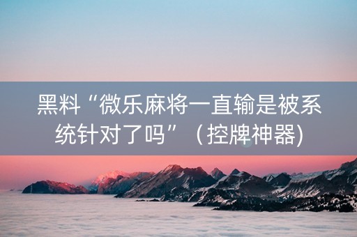 黑料“微乐麻将一直输是被系统针对了吗”（控牌神器)
