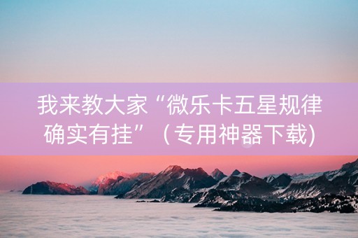我来教大家“微乐卡五星规律确实有挂”（专用神器下载)