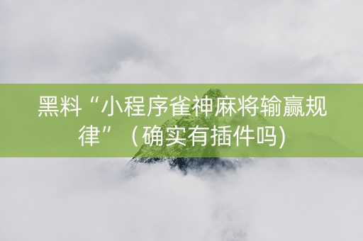 黑料“小程序雀神麻将输赢规律”（确实有插件吗)