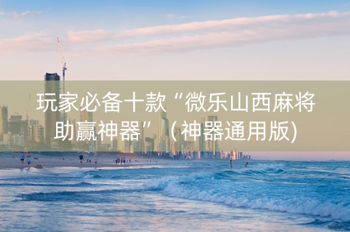 玩家必备十款“微乐山西麻将助赢神器”（神器通用版)