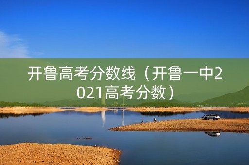 开鲁高考分数线（开鲁一中2021高考分数）
