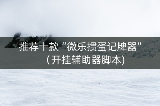 推荐十款“微乐掼蛋记牌器”（开挂辅助器脚本)