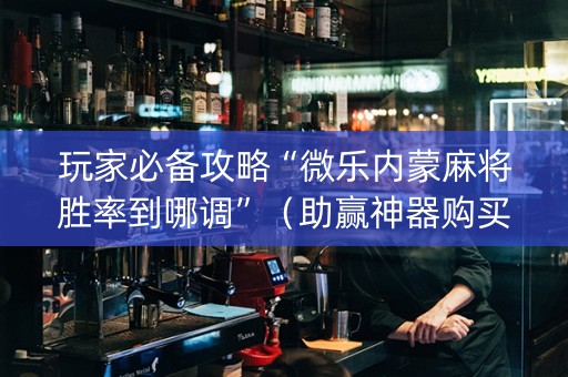 玩家必备攻略“微乐内蒙麻将胜率到哪调”（助赢神器购买)