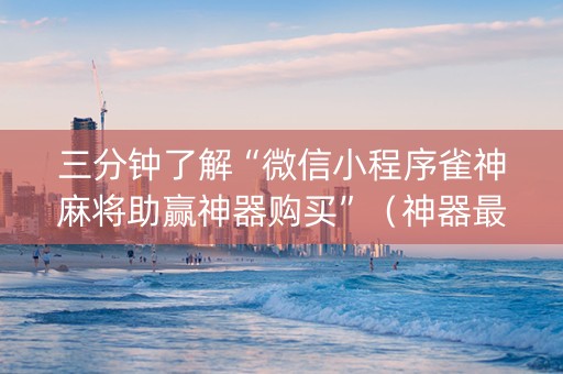三分钟了解“微信小程序雀神麻将助赢神器购买”（神器最新免费)