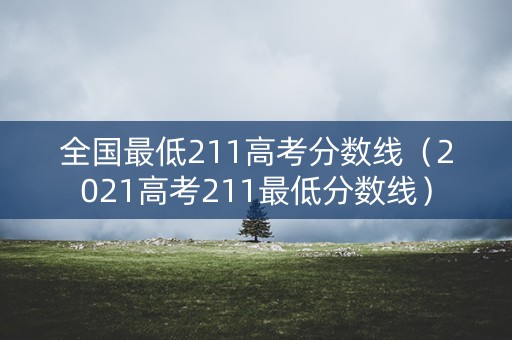 全国最低211高考分数线（2021高考211最低分数线）