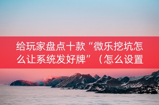 给玩家盘点十款“微乐挖坑怎么让系统发好牌”（怎么设置能有好牌)